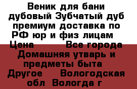 Веник для бани дубовый Зубчатый дуб премиум доставка по РФ юр и физ лицам › Цена ­ 100 - Все города Домашняя утварь и предметы быта » Другое   . Вологодская обл.,Вологда г.